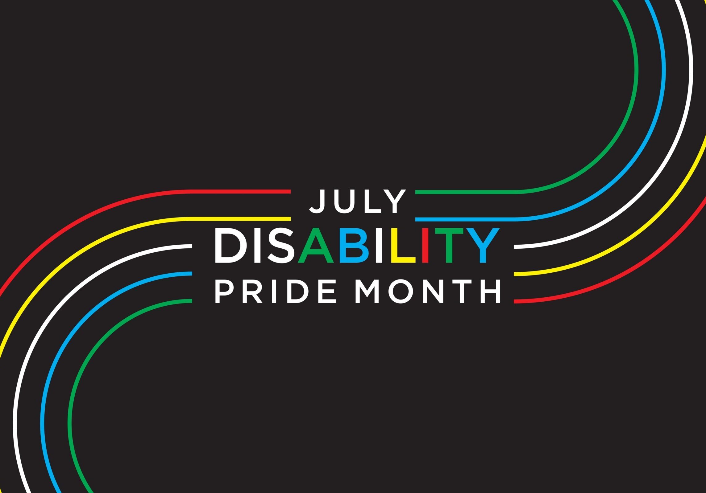A black background featuring the words "July Disability Pride Month" in white lettering, with the word "Disability" displayed in the colors of the Disability Pride flag: green, blue, white, yellow, and red. Curved stripes in the same five colors flow in from the upper right and lower left corners, framing the text and symbolizing the Disability Pride flag.