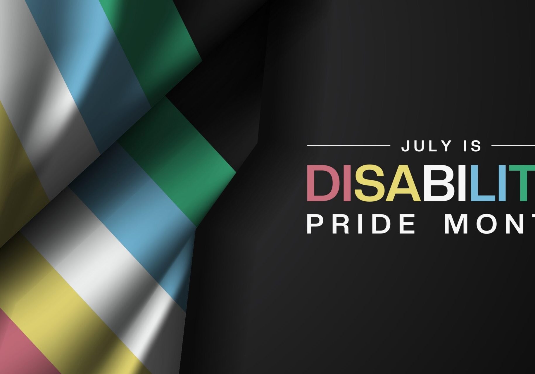 Black graphic featuring the Disability Pride flag with its diagonal red, gold, white, blue, and green stripes. Text reads, "July is Disability Pride Month," with "Disability" displayed in the colors of the Disability Pride flag.